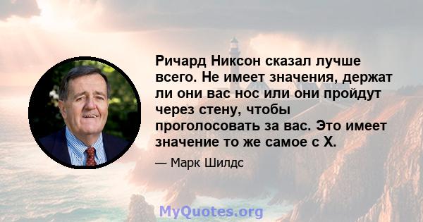 Ричард Никсон сказал лучше всего. Не имеет значения, держат ли они вас нос или они пройдут через стену, чтобы проголосовать за вас. Это имеет значение то же самое с X.