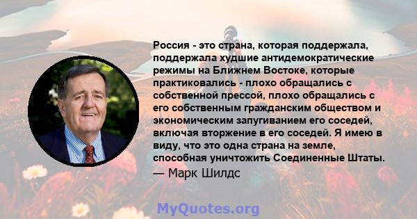 Россия - это страна, которая поддержала, поддержала худшие антидемократические режимы на Ближнем Востоке, которые практиковались - плохо обращались с собственной прессой, плохо обращались с его собственным гражданским