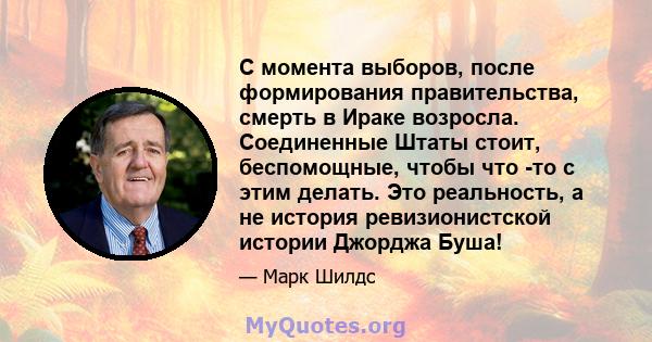 С момента выборов, после формирования правительства, смерть в Ираке возросла. Соединенные Штаты стоит, беспомощные, чтобы что -то с этим делать. Это реальность, а не история ревизионистской истории Джорджа Буша!