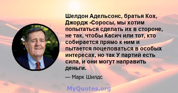 Шелдон Адельсонс, братья Кох, Джордж -Соросы, мы хотим попытаться сделать их в стороне, не так, чтобы Касич или тот, кто собирается прямо к ним и пытается поцеловаться в особых интересах, но так У партий есть сила, и