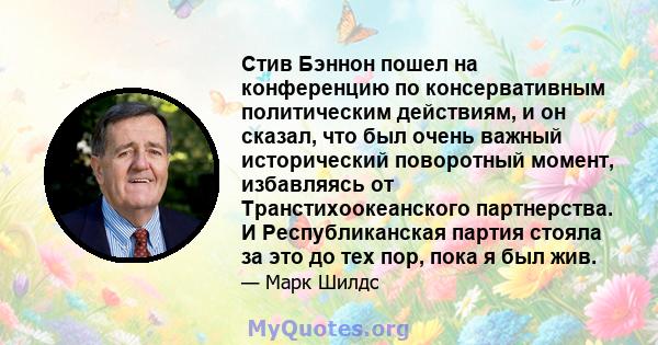 Стив Бэннон пошел на конференцию по консервативным политическим действиям, и он сказал, что был очень важный исторический поворотный момент, избавляясь от Транстихоокеанского партнерства. И Республиканская партия стояла 