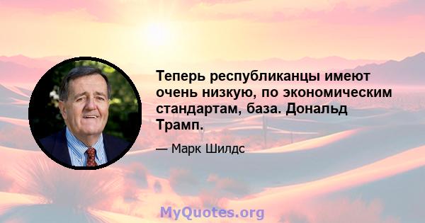 Теперь республиканцы имеют очень низкую, по экономическим стандартам, база. Дональд Трамп.