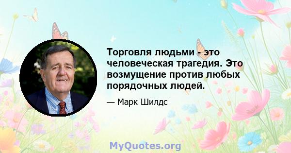 Торговля людьми - это человеческая трагедия. Это возмущение против любых порядочных людей.