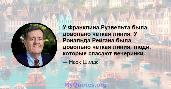 У Франклина Рузвельта была довольно четкая линия. У Рональда Рейгана была довольно четкая линия, люди, которые спасают вечеринки.