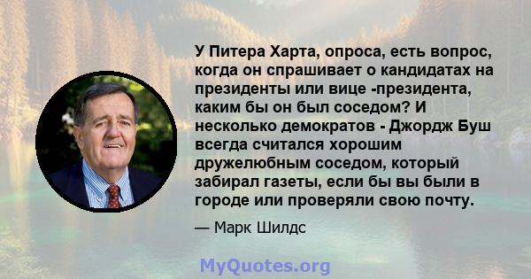 У Питера Харта, опроса, есть вопрос, когда он спрашивает о кандидатах на президенты или вице -президента, каким бы он был соседом? И несколько демократов - Джордж Буш всегда считался хорошим дружелюбным соседом, который 