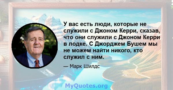 У вас есть люди, которые не служили с Джоном Керри, сказав, что они служили с Джоном Керри в лодке. С Джорджем Бушем мы не можем найти никого, кто служил с ним.