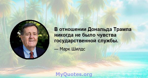 В отношении Дональда Трампа никогда не было чувства государственной службы.