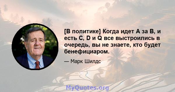 [В политике] Когда идет A за B, и есть C, D и Q все выстроились в очередь, вы не знаете, кто будет бенефициаром.