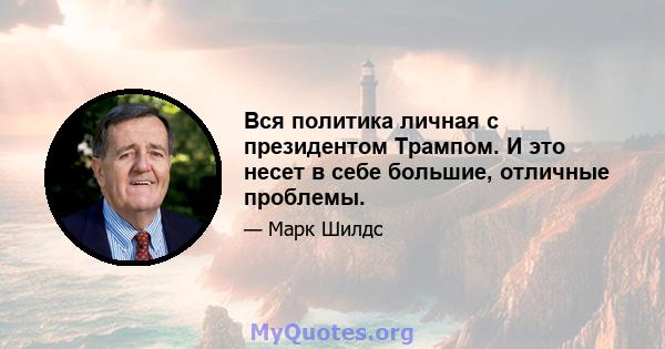 Вся политика личная с президентом Трампом. И это несет в себе большие, отличные проблемы.