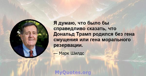 Я думаю, что было бы справедливо сказать, что Дональд Трамп родился без гена смущения или гена морального резервации.