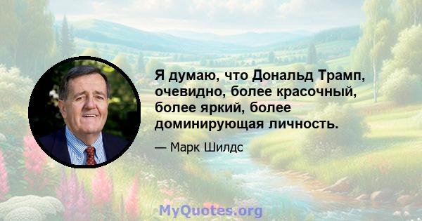 Я думаю, что Дональд Трамп, очевидно, более красочный, более яркий, более доминирующая личность.