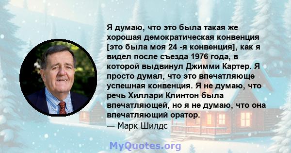 Я думаю, что это была такая же хорошая демократическая конвенция [это была моя 24 -я конвенция], как я видел после съезда 1976 года, в которой выдвинул Джимми Картер. Я просто думал, что это впечатляюще успешная