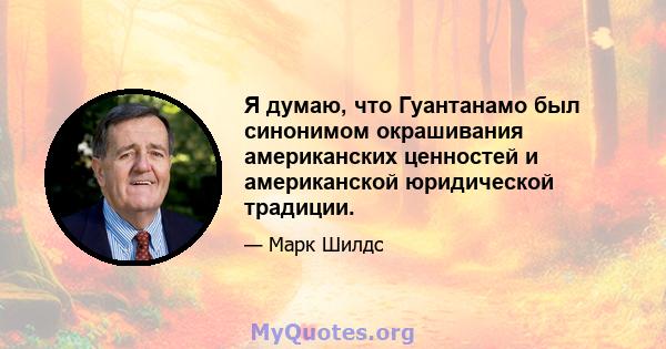 Я думаю, что Гуантанамо был синонимом окрашивания американских ценностей и американской юридической традиции.