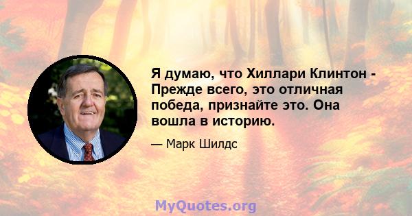 Я думаю, что Хиллари Клинтон - Прежде всего, это отличная победа, признайте это. Она вошла в историю.