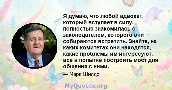 Я думаю, что любой адвокат, который вступает в силу, полностью знакомилась с законодателем, которого они собираются встретить. Знайте, на каких комитетах они находятся, какие проблемы им интересуют, все в попытке