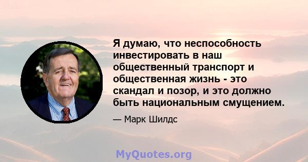 Я думаю, что неспособность инвестировать в наш общественный транспорт и общественная жизнь - это скандал и позор, и это должно быть национальным смущением.