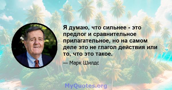 Я думаю, что сильнее - это предлог и сравнительное прилагательное, но на самом деле это не глагол действия или то, что это такое.