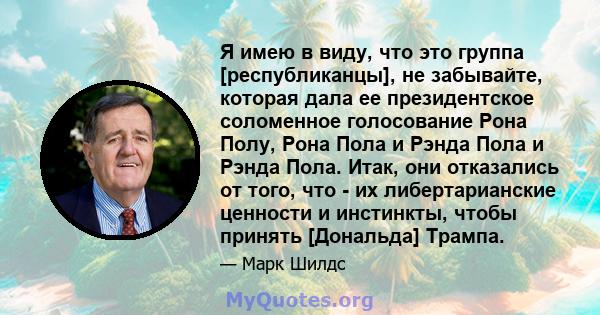 Я имею в виду, что это группа [республиканцы], не забывайте, которая дала ее президентское соломенное голосование Рона Полу, Рона Пола и Рэнда Пола и Рэнда Пола. Итак, они отказались от того, что - их либертарианские