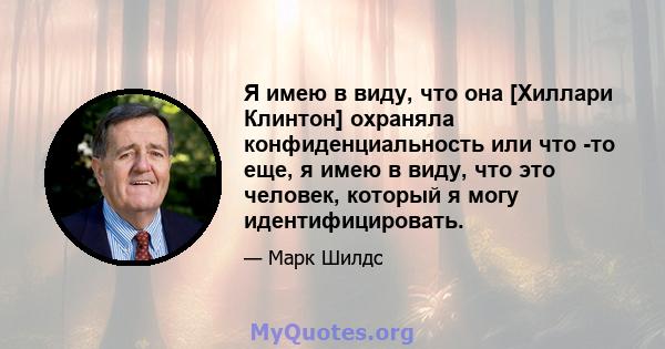 Я имею в виду, что она [Хиллари Клинтон] охраняла конфиденциальность или что -то еще, я имею в виду, что это человек, который я могу идентифицировать.