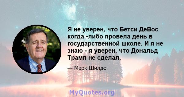 Я не уверен, что Бетси ДеВос когда -либо провела день в государственной школе. И я не знаю - я уверен, что Дональд Трамп не сделал.