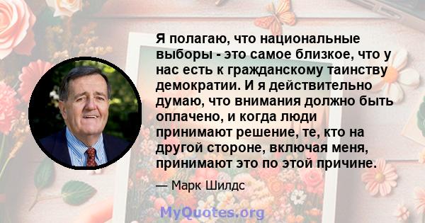 Я полагаю, что национальные выборы - это самое близкое, что у нас есть к гражданскому таинству демократии. И я действительно думаю, что внимания должно быть оплачено, и когда люди принимают решение, те, кто на другой