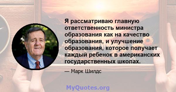 Я рассматриваю главную ответственность министра образования как на качество образования, и улучшение образования, которое получает каждый ребенок в американских государственных школах.