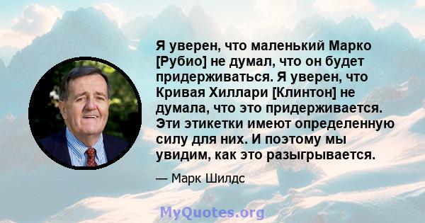 Я уверен, что маленький Марко [Рубио] не думал, что он будет придерживаться. Я уверен, что Кривая Хиллари [Клинтон] не думала, что это придерживается. Эти этикетки имеют определенную силу для них. И поэтому мы увидим,