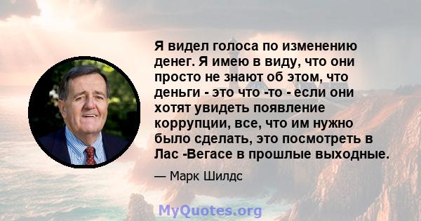 Я видел голоса по изменению денег. Я имею в виду, что они просто не знают об этом, что деньги - это что -то - если они хотят увидеть появление коррупции, все, что им нужно было сделать, это посмотреть в Лас -Вегасе в