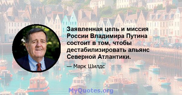 Заявленная цель и миссия России Владимира Путина состоит в том, чтобы дестабилизировать альянс Северной Атлантики.