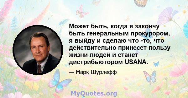 Может быть, когда я закончу быть генеральным прокурором, я выйду и сделаю что -то, что действительно принесет пользу жизни людей и станет дистрибьютором USANA.