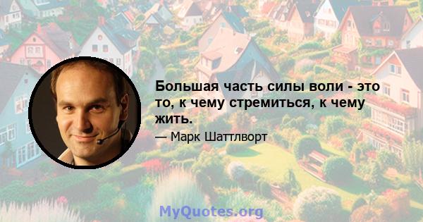 Большая часть силы воли - это то, к чему стремиться, к чему жить.