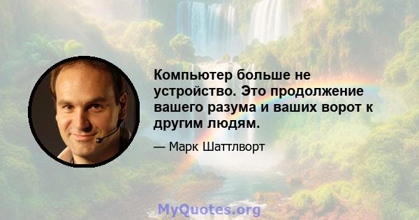 Компьютер больше не устройство. Это продолжение вашего разума и ваших ворот к другим людям.