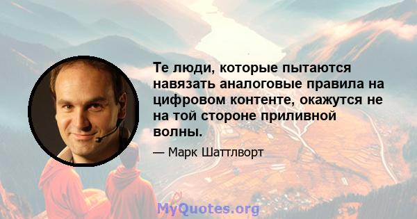 Те люди, которые пытаются навязать аналоговые правила на цифровом контенте, окажутся не на той стороне приливной волны.