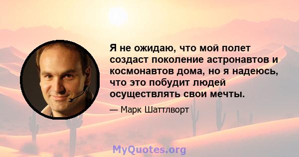 Я не ожидаю, что мой полет создаст поколение астронавтов и космонавтов дома, но я надеюсь, что это побудит людей осуществлять свои мечты.