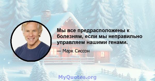 Мы все предрасположены к болезням, если мы неправильно управляем нашими генами.