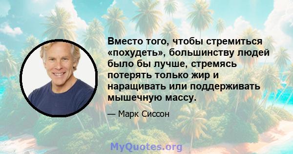 Вместо того, чтобы стремиться «похудеть», большинству людей было бы лучше, стремясь потерять только жир и наращивать или поддерживать мышечную массу.