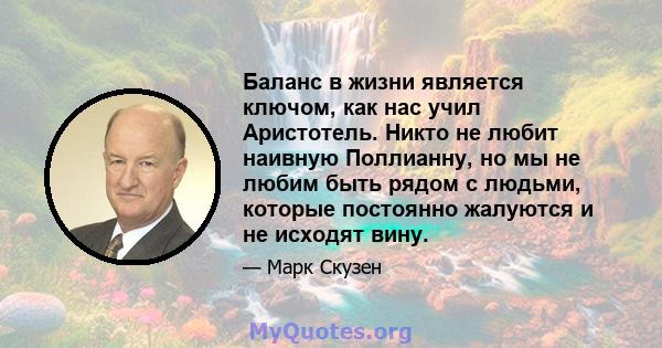 Баланс в жизни является ключом, как нас учил Аристотель. Никто не любит наивную Поллианну, но мы не любим быть рядом с людьми, которые постоянно жалуются и не исходят вину.