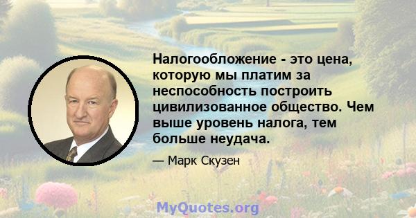 Налогообложение - это цена, которую мы платим за неспособность построить цивилизованное общество. Чем выше уровень налога, тем больше неудача.