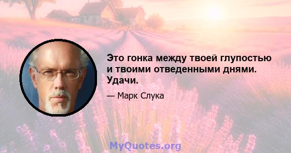 Это гонка между твоей глупостью и твоими отведенными днями. Удачи.