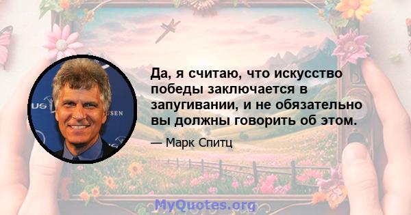 Да, я считаю, что искусство победы заключается в запугивании, и не обязательно вы должны говорить об этом.