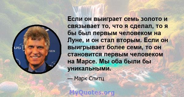 Если он выиграет семь золото и связывает то, что я сделал, то я бы был первым человеком на Луне, и он стал вторым. Если он выигрывает более семи, то он становится первым человеком на Марсе. Мы оба были бы уникальными.