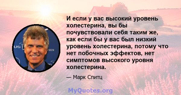 И если у вас высокий уровень холестерина, вы бы почувствовали себя таким же, как если бы у вас был низкий уровень холестерина, потому что нет побочных эффектов, нет симптомов высокого уровня холестерина.