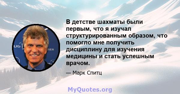 В детстве шахматы были первым, что я изучал структурированным образом, что помогло мне получить дисциплину для изучения медицины и стать успешным врачом.