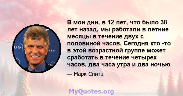 В мои дни, в 12 лет, что было 38 лет назад, мы работали в летние месяцы в течение двух с половиной часов. Сегодня кто -то в этой возрастной группе может сработать в течение четырех часов, два часа утра и два ночью