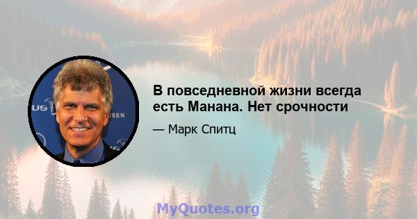 В повседневной жизни всегда есть Манана. Нет срочности