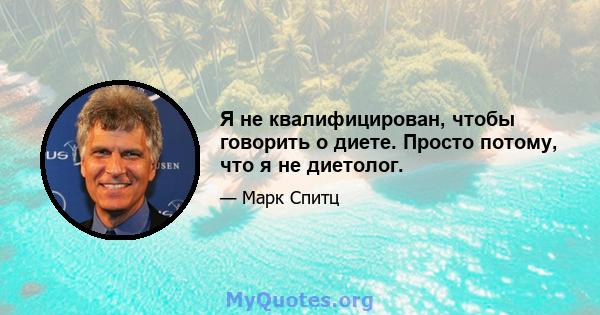 Я не квалифицирован, чтобы говорить о диете. Просто потому, что я не диетолог.