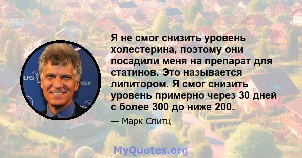 Я не смог снизить уровень холестерина, поэтому они посадили меня на препарат для статинов. Это называется липитором. Я смог снизить уровень примерно через 30 дней с более 300 до ниже 200.