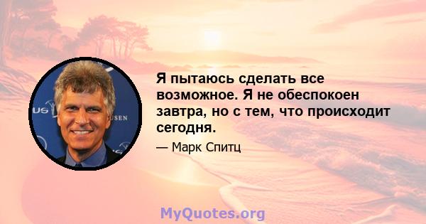 Я пытаюсь сделать все возможное. Я не обеспокоен завтра, но с тем, что происходит сегодня.