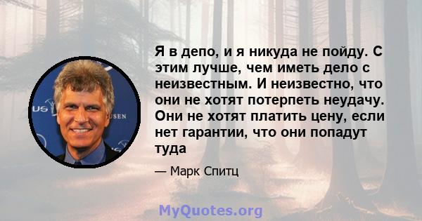 Я в депо, и я никуда не пойду. С этим лучше, чем иметь дело с неизвестным. И неизвестно, что они не хотят потерпеть неудачу. Они не хотят платить цену, если нет гарантии, что они попадут туда