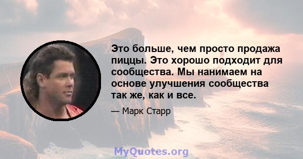 Это больше, чем просто продажа пиццы. Это хорошо подходит для сообщества. Мы нанимаем на основе улучшения сообщества так же, как и все.